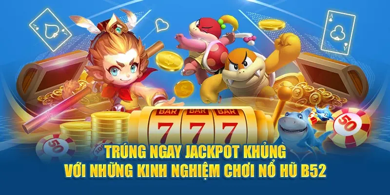 Trúng ngay jackpot khủng với những kinh nghiệm chơi nổ hũ B52